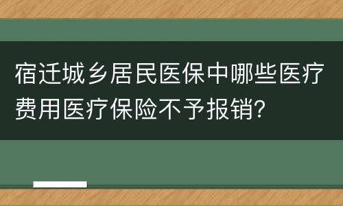 宿迁城乡居民医保中哪些医疗费用医疗保险不予报销？