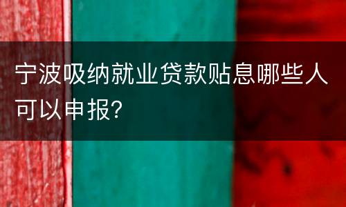 宁波吸纳就业贷款贴息哪些人可以申报？