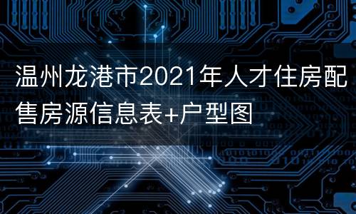 温州龙港市2021年人才住房配售房源信息表+户型图