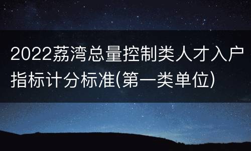 2022荔湾总量控制类人才入户指标计分标准(第一类单位)