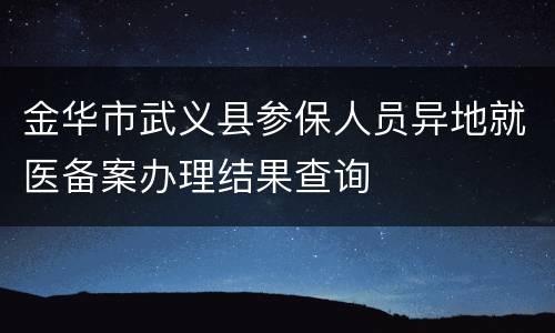 金华市武义县参保人员异地就医备案办理结果查询