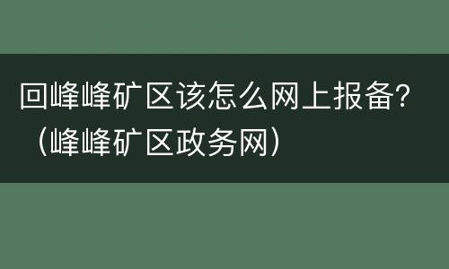 回峰峰矿区该怎么网上报备？（峰峰矿区政务网）