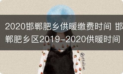 2020邯郸肥乡供暖缴费时间 邯郸肥乡区2019-2020供暖时间