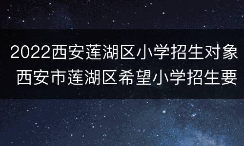 2022西安莲湖区小学招生对象 西安市莲湖区希望小学招生要求