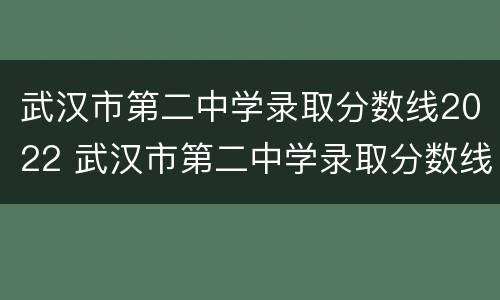 武汉市第二中学录取分数线2022 武汉市第二中学录取分数线