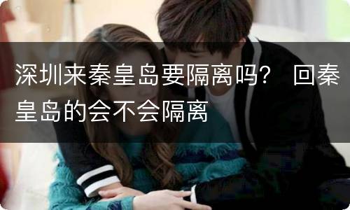 深圳来秦皇岛要隔离吗？ 回秦皇岛的会不会隔离