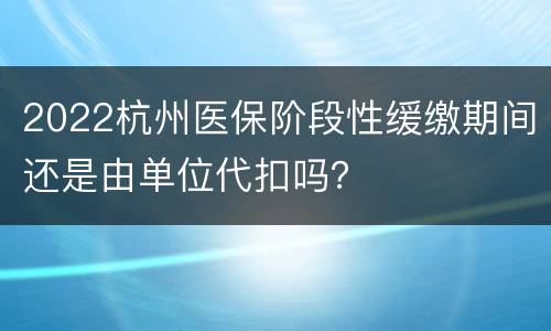 2022杭州医保阶段性缓缴期间还是由单位代扣吗？