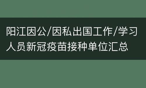 阳江因公/因私出国工作/学习人员新冠疫苗接种单位汇总