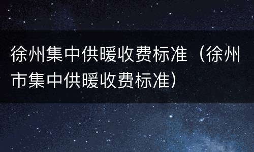 徐州集中供暖收费标准（徐州市集中供暖收费标准）