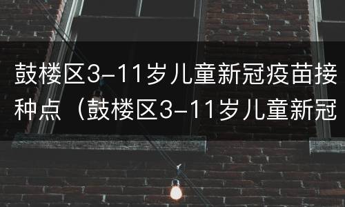 鼓楼区3-11岁儿童新冠疫苗接种点（鼓楼区3-11岁儿童新冠疫苗接种点在哪里）