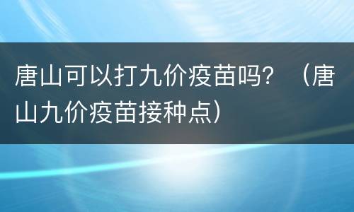 唐山可以打九价疫苗吗？（唐山九价疫苗接种点）