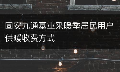 固安九通基业采暖季居民用户供暖收费方式