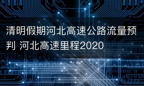 清明假期河北高速公路流量预判 河北高速里程2020
