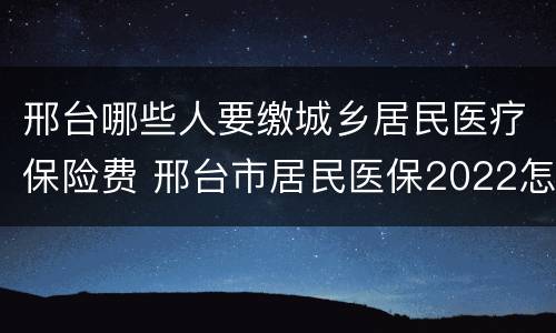 邢台哪些人要缴城乡居民医疗保险费 邢台市居民医保2022怎么交