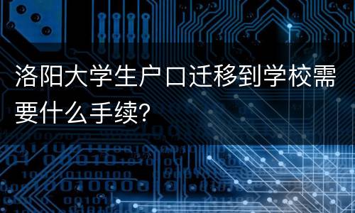 洛阳大学生户口迁移到学校需要什么手续？