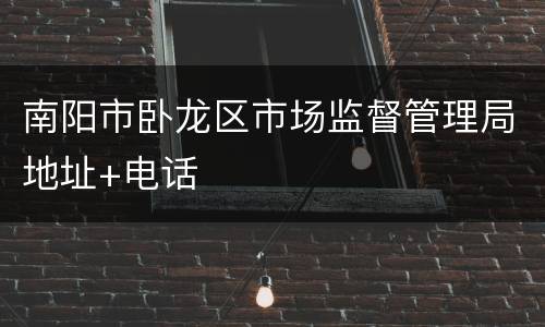 南阳市卧龙区市场监督管理局地址+电话