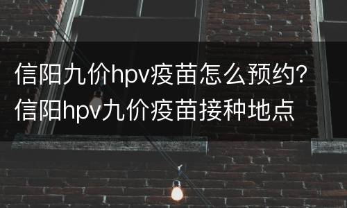 信阳九价hpv疫苗怎么预约？ 信阳hpv九价疫苗接种地点