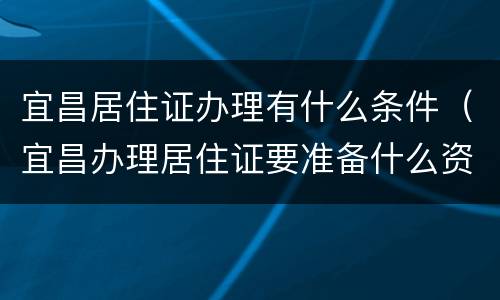 宜昌居住证办理有什么条件（宜昌办理居住证要准备什么资料）