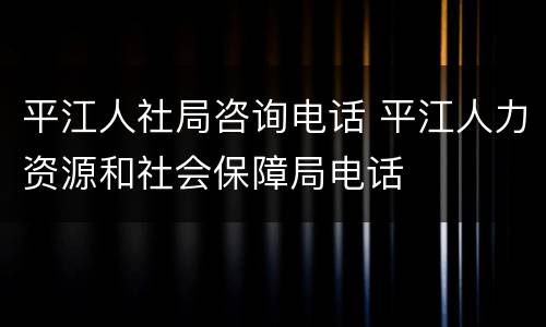 平江人社局咨询电话 平江人力资源和社会保障局电话