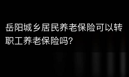 岳阳城乡居民养老保险可以转职工养老保险吗？