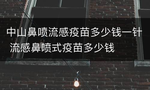 中山鼻喷流感疫苗多少钱一针 流感鼻喷式疫苗多少钱