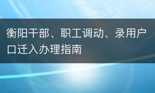衡阳干部、职工调动、录用户口迁入办理指南