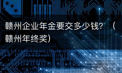赣州企业年金要交多少钱？（赣州年终奖）