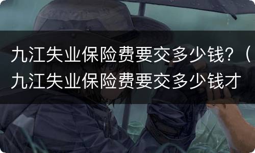 九江失业保险费要交多少钱?（九江失业保险费要交多少钱才能领）
