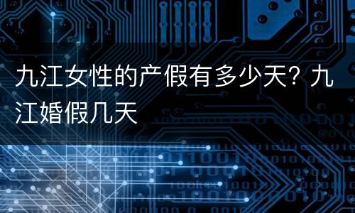 九江女性的产假有多少天? 九江婚假几天