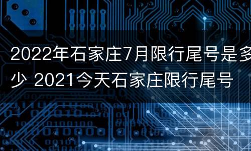 2022年石家庄7月限行尾号是多少 2021今天石家庄限行尾号