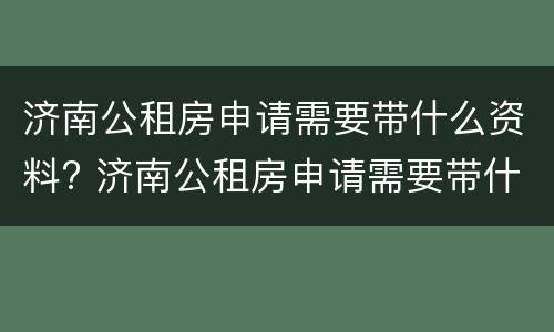 济南公租房申请需要带什么资料? 济南公租房申请需要带什么资料和材料