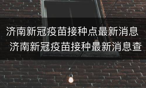 济南新冠疫苗接种点最新消息 济南新冠疫苗接种最新消息查询