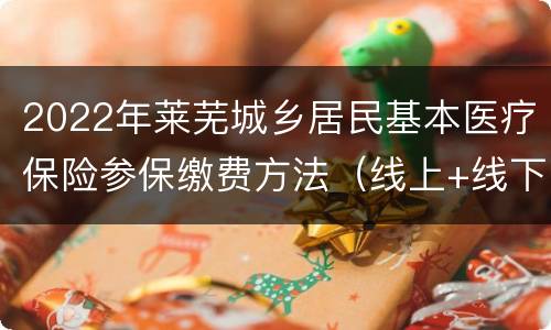 2022年莱芜城乡居民基本医疗保险参保缴费方法（线上+线下）