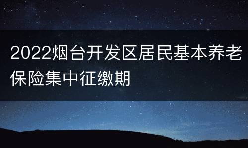 2022烟台开发区居民基本养老保险集中征缴期