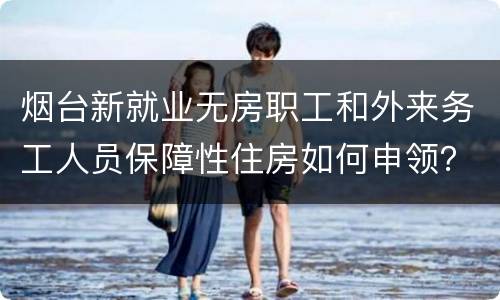烟台新就业无房职工和外来务工人员保障性住房如何申领？