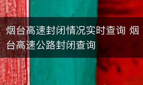 烟台高速封闭情况实时查询 烟台高速公路封闭查询