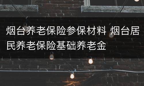 烟台养老保险参保材料 烟台居民养老保险基础养老金