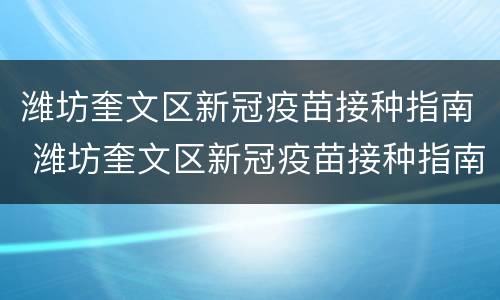 潍坊奎文区新冠疫苗接种指南 潍坊奎文区新冠疫苗接种指南查询