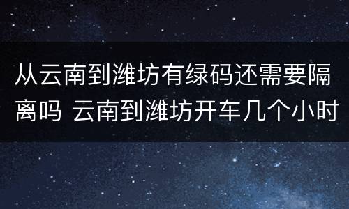 从云南到潍坊有绿码还需要隔离吗 云南到潍坊开车几个小时