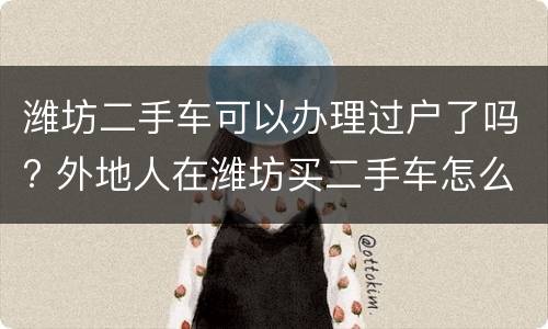 潍坊二手车可以办理过户了吗? 外地人在潍坊买二手车怎么过户