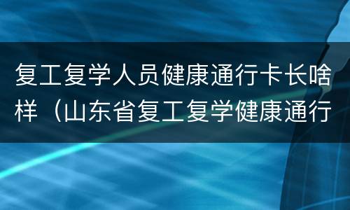 复工复学人员健康通行卡长啥样（山东省复工复学健康通行证）