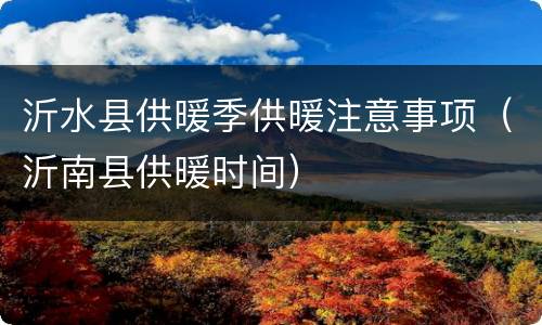 沂水县供暖季供暖注意事项（沂南县供暖时间）