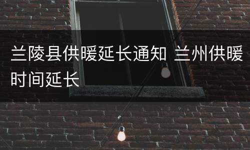 兰陵县供暖延长通知 兰州供暖时间延长