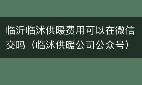 临沂临沭供暖费用可以在微信交吗（临沭供暖公司公众号）