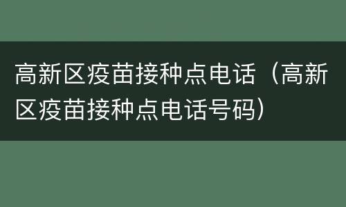 高新区疫苗接种点电话（高新区疫苗接种点电话号码）