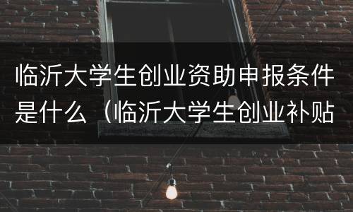 临沂大学生创业资助申报条件是什么（临沂大学生创业补贴申请流程）