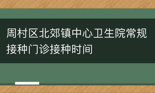 周村区北郊镇中心卫生院常规接种门诊接种时间