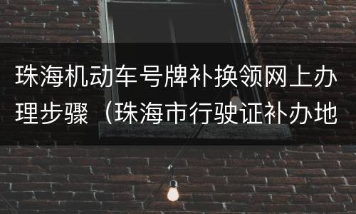 珠海机动车号牌补换领网上办理步骤（珠海市行驶证补办地址）