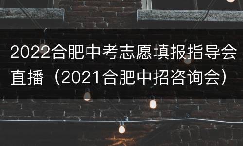 2022合肥中考志愿填报指导会直播（2021合肥中招咨询会）