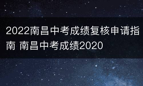 2022南昌中考成绩复核申请指南 南昌中考成绩2020